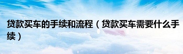 贷款买车的手续和流程（贷款买车需要什么手续）
