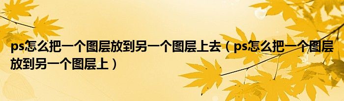 ps怎么把一个图层放到另一个图层上去（ps怎么把一个图层放到另一个图层上）