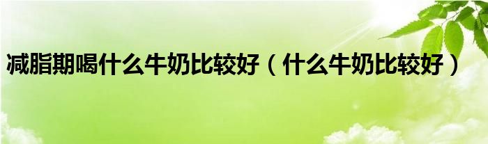 减脂期喝什么牛奶比较好（什么牛奶比较好）