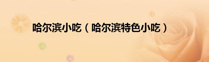哈尔滨小吃（哈尔滨特色小吃）