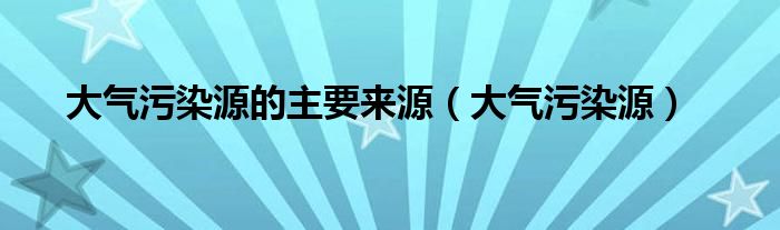 大气污染源的主要来源（大气污染源）