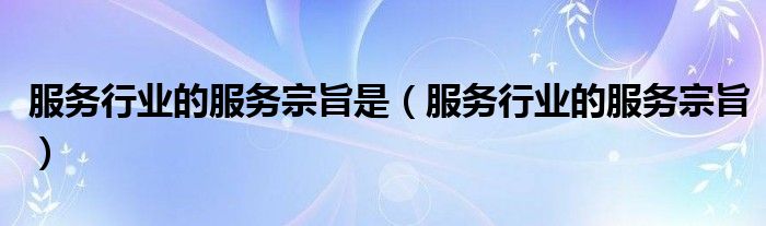 服务行业的服务宗旨是（服务行业的服务宗旨）