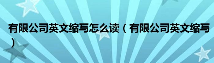 有限公司英文缩写怎么读（有限公司英文缩写）