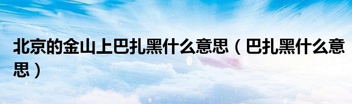 北京的金山上巴扎黑什么意思（巴扎黑什么意思）