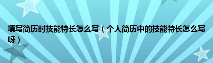 填写简历时技能特长怎么写（个人简历中的技能特长怎么写呀）