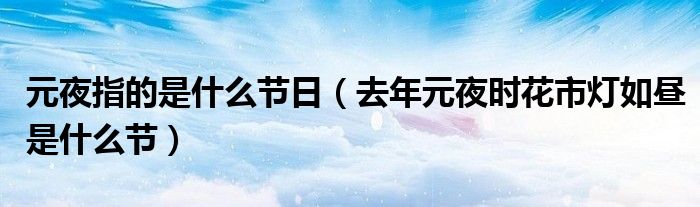 元夜指的是什么节日（去年元夜时花市灯如昼是什么节）
