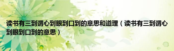 读书有三到谓心到眼到口到的意思和道理（读书有三到谓心到眼到口到的意思）