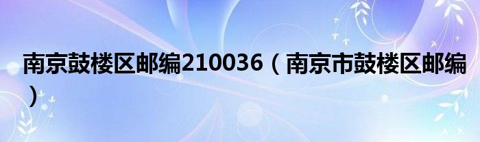 南京鼓楼区邮编210036（南京市鼓楼区邮编）