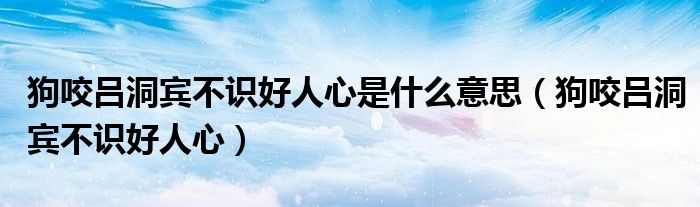 狗咬吕洞宾不识好人心是什么意思（狗咬吕洞宾不识好人心）