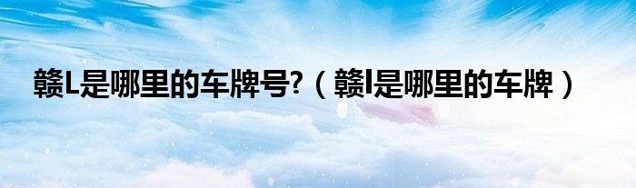 赣L是哪里的车牌号?（赣l是哪里的车牌）
