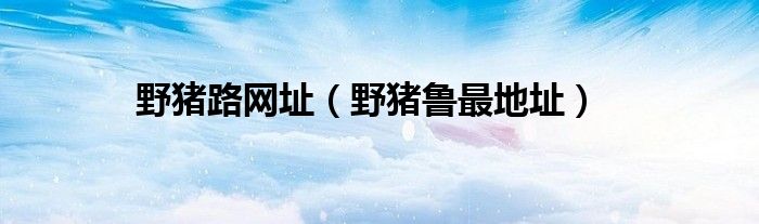 野猪路网址（野猪鲁最地址）