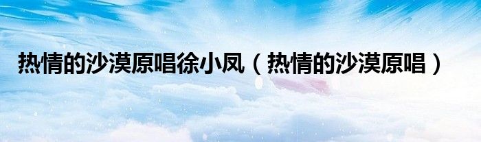 热情的沙漠原唱徐小凤（热情的沙漠原唱）