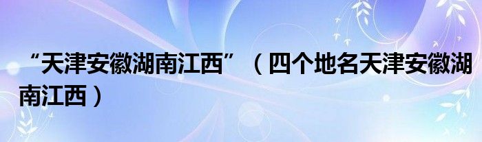 “天津安徽湖南江西”（四个地名天津安徽湖南江西）