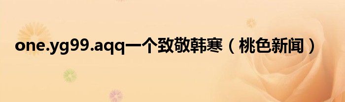 one.yg99.aqq一个致敬韩寒（桃色新闻）