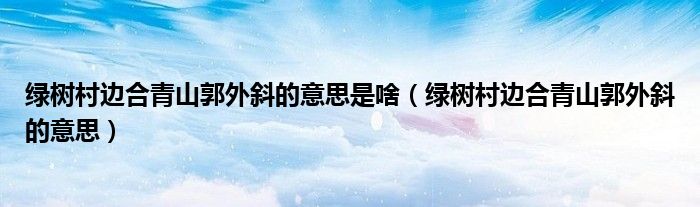 绿树村边合青山郭外斜的意思是啥（绿树村边合青山郭外斜的意思）