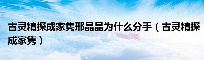 古灵精探成家隽邢晶晶为什么分手（古灵精探成家隽）