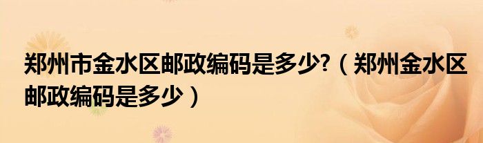 郑州市金水区邮政编码是多少?（郑州金水区邮政编码是多少）