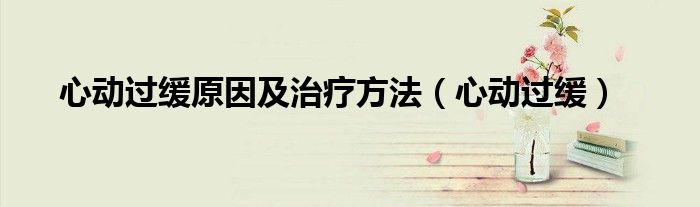 心动过缓原因及治疗方法（心动过缓）