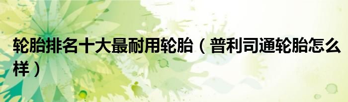 轮胎排名十大最耐用轮胎（普利司通轮胎怎么样）
