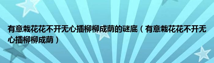 有意栽花花不开无心插柳柳成荫的谜底（有意栽花花不开无心插柳柳成荫）