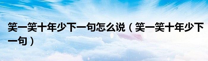 笑一笑十年少下一句怎么说（笑一笑十年少下一句）