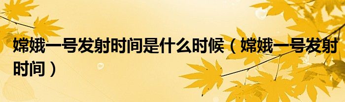 嫦娥一号发射时间是什么时候（嫦娥一号发射时间）