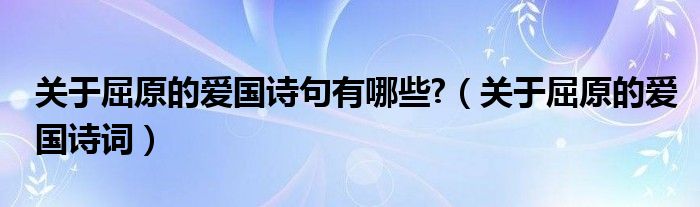 关于屈原的爱国诗句有哪些?（关于屈原的爱国诗词）