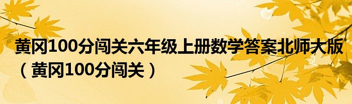 黄冈100分闯关六年级上册数学答案北师大版（黄冈100分闯关）