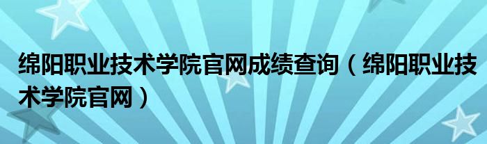 绵阳职业技术学院官网成绩查询（绵阳职业技术学院官网）