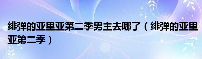 绯弹的亚里亚第二季男主去哪了（绯弹的亚里亚第二季）
