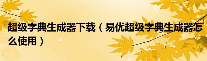 超级字典生成器下载（易优超级字典生成器怎么使用）