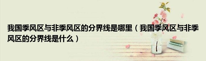 我国季风区与非季风区的分界线是哪里（我国季风区与非季风区的分界线是什么）