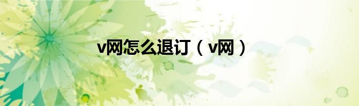 v网怎么退订（v网）