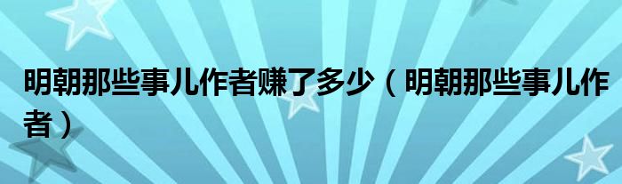 明朝那些事儿作者赚了多少（明朝那些事儿作者）