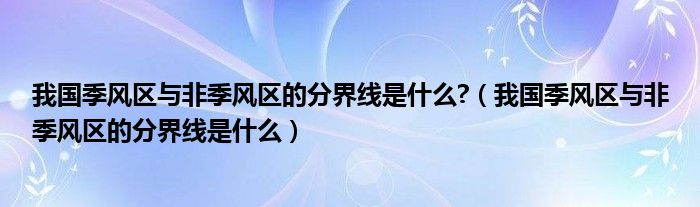我国季风区与非季风区的分界线是什么?（我国季风区与非季风区的分界线是什么）