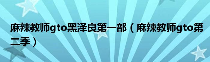 麻辣教师gto黑泽良第一部（麻辣教师gto第二季）