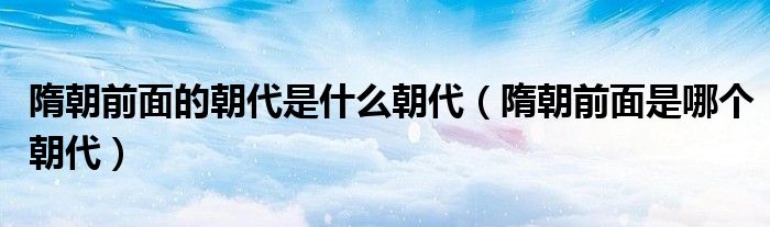 隋朝前面的朝代是什么朝代（隋朝前面是哪个朝代）