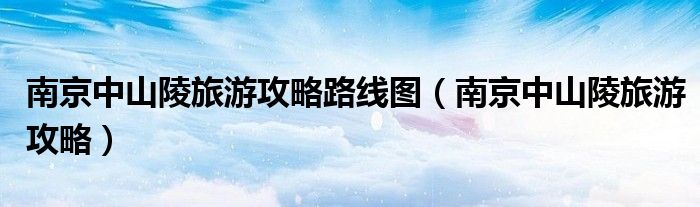 南京中山陵旅游攻略路线图（南京中山陵旅游攻略）
