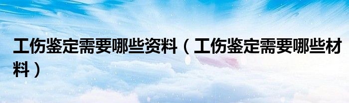 工伤鉴定需要哪些资料（工伤鉴定需要哪些材料）