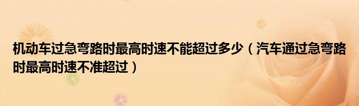 机动车过急弯路时最高时速不能超过多少（汽车通过急弯路时最高时速不准超过）