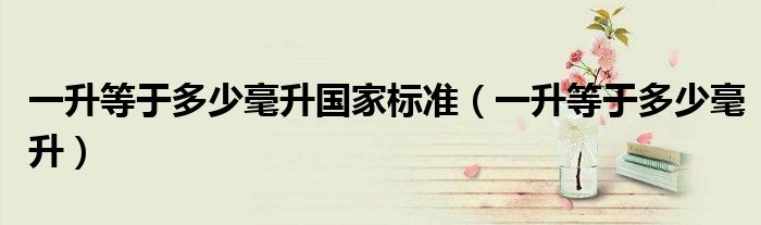 一升等于多少毫升国家标准（一升等于多少毫升）