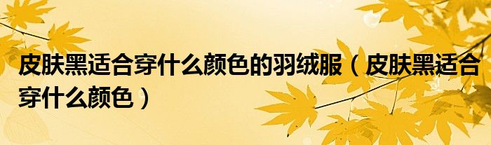 皮肤黑适合穿什么颜色的羽绒服（皮肤黑适合穿什么颜色）
