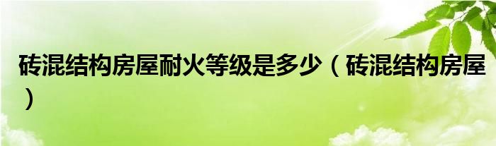 砖混结构房屋耐火等级是多少（砖混结构房屋）