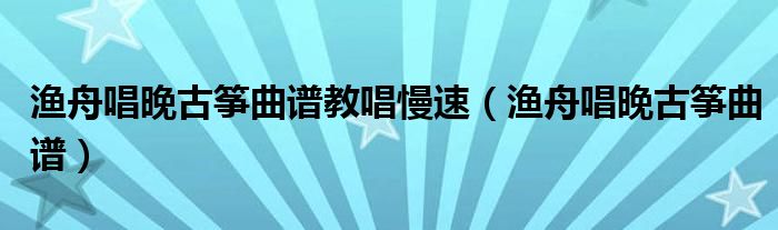 渔舟唱晚古筝曲谱教唱慢速（渔舟唱晚古筝曲谱）