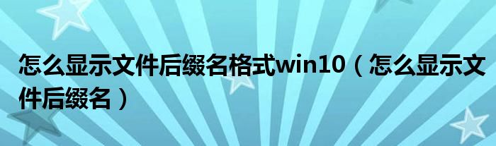 怎么显示文件后缀名格式win10（怎么显示文件后缀名）