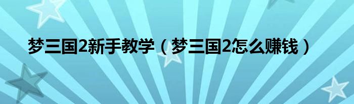 梦三国2新手教学（梦三国2怎么赚钱）