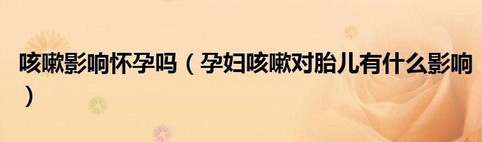 咳嗽影响怀孕吗（孕妇咳嗽对胎儿有什么影响）