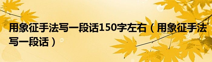 用象征手法写一段话150字左右（用象征手法写一段话）