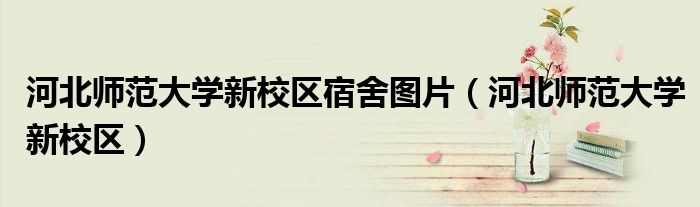 河北师范大学新校区宿舍图片（河北师范大学新校区）