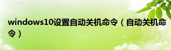 windows10设置自动关机命令（自动关机命令）